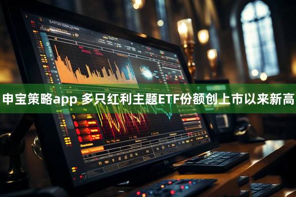 申宝策略app 多只红利主题ETF份额创上市以来新高