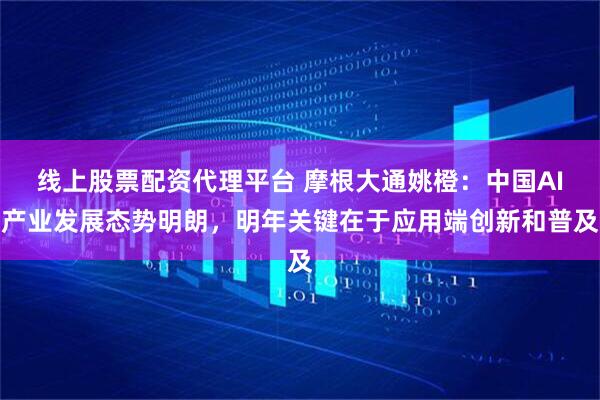 线上股票配资代理平台 摩根大通姚橙：中国AI产业发展态势明朗，明年关键在于应用端创新和普及
