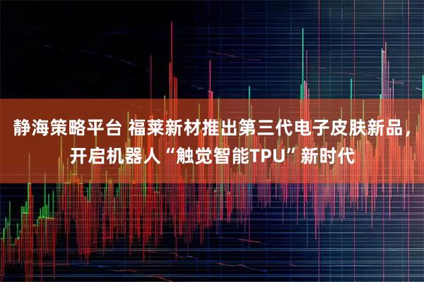 静海策略平台 福莱新材推出第三代电子皮肤新品，开启机器人“触觉智能TPU”新时代