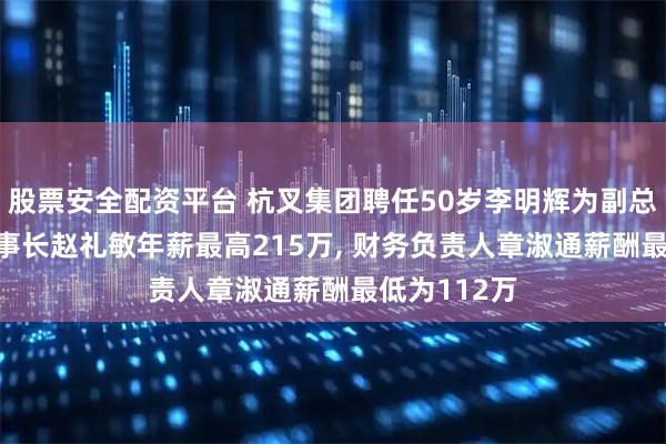 股票安全配资平台 杭叉集团聘任50岁李明辉为副总工程师, 董事长赵礼敏年薪最高215万, 财务负责人章淑通薪酬最低为112万