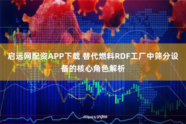 启远网配资APP下载 替代燃料RDF工厂中筛分设备的核心角色解析