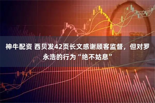 神牛配资 西贝发42页长文感谢顾客监督，但对罗永浩的行为“绝不姑息”