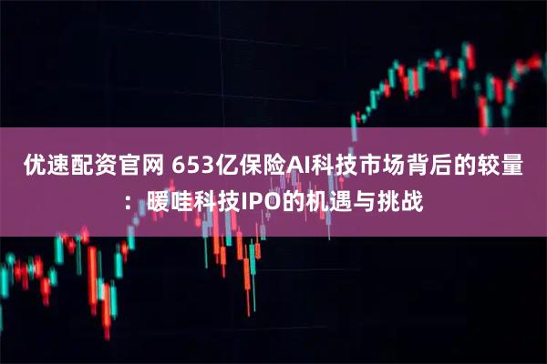 优速配资官网 653亿保险AI科技市场背后的较量:暖哇科技IPO的机遇与挑战