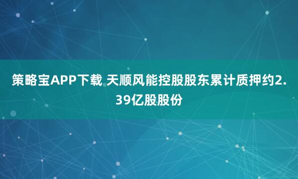 策略宝APP下载 天顺风能控股股东累计质押约2.39亿股股份