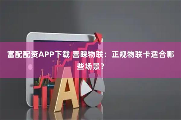 富配配资APP下载 善睐物联:正规物联卡适合哪些场景?