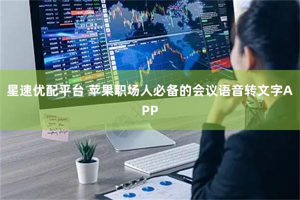 星速优配平台 苹果职场人必备的会议语音转文字APP