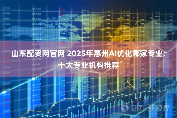 山东配资网官网 2025年惠州AI优化哪家专业:十大专业机构推荐