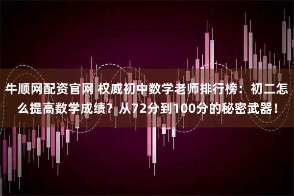 牛顺网配资官网 权威初中数学老师排行榜:初二怎么提高数学成绩?从72分到100分的秘密武器!