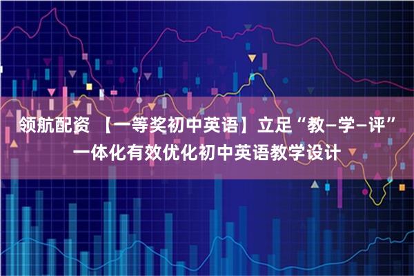 领航配资 【一等奖初中英语】立足“教—学—评”一体化有效优化初中英语教学设计