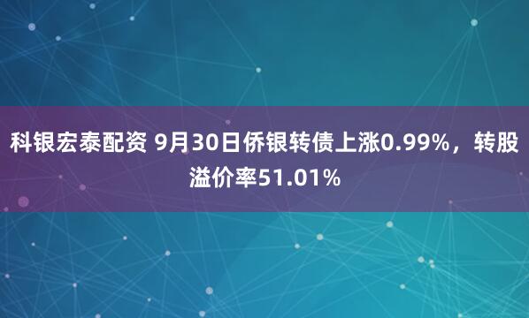科银宏泰配资 9月30日侨银转债上涨0.99%,转股溢价率51.01%