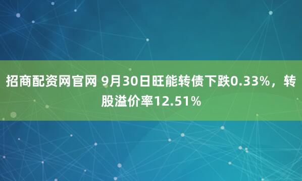招商配资网官网 9月30日旺能转债下跌0.33%,转股溢价率12.51%