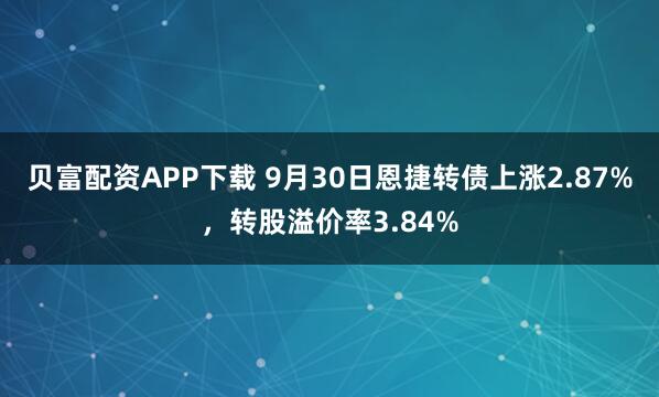 贝富配资APP下载 9月30日恩捷转债上涨2.87%,转股溢价率3.84%