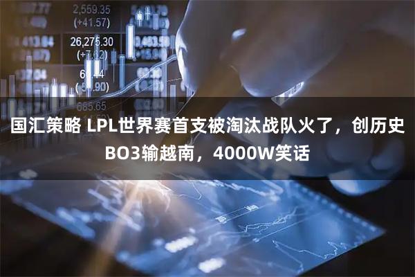 国汇策略 LPL世界赛首支被淘汰战队火了,创历史BO3输越南,4000W笑话