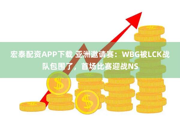 宏泰配资APP下载 亚洲邀请赛:WBG被LCK战队包围了,首场比赛迎战NS